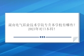 湖南電氣職業(yè)技術學院專升本學校有哪些？2023年對口本科！