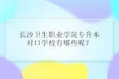 24年長(zhǎng)沙衛(wèi)生職業(yè)學(xué)院專(zhuān)升本對(duì)口學(xué)校有哪些呢？