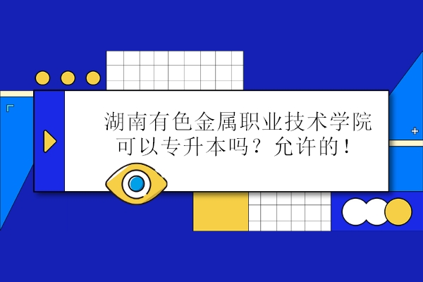 湖南有色金屬職業(yè)技術(shù)學(xué)院可以專升本嗎？允許的！