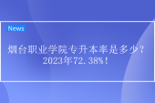 煙臺職業(yè)學(xué)院專升本率是多少？2023年72.38%！