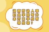 24年湖南勞動人事職業(yè)學(xué)院專升本對口學(xué)校有哪些？