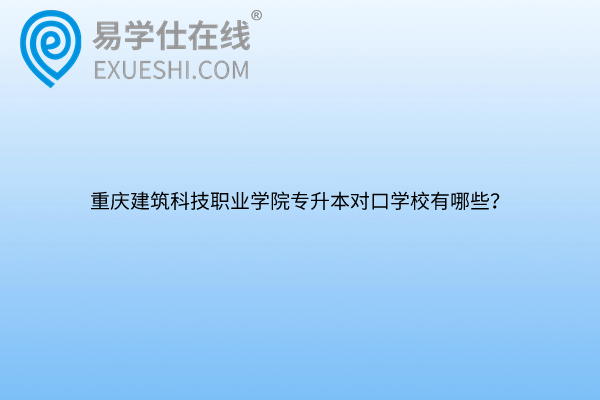 重庆建筑科技职业学院专升本对口学校
