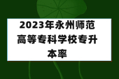 2023年永州師范高等?？茖W校專升本率是多少？