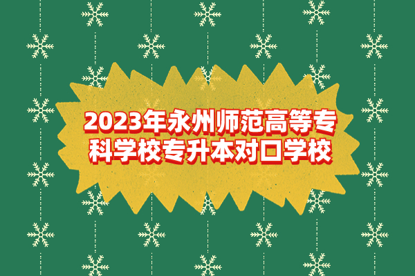 2023年永州师范高等专科学校专升本对口学校
