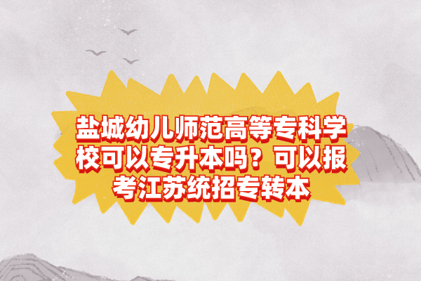 鹽城幼兒師范高等?？茖W(xué)校可以專升本嗎？可以報考江蘇統(tǒng)招專轉(zhuǎn)本