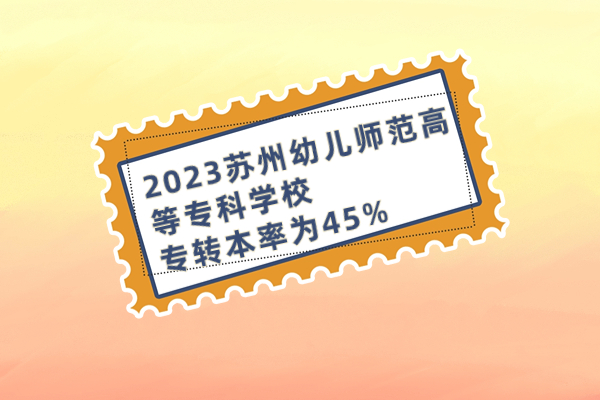 2023蘇州幼兒師范高等?？茖W(xué)校專轉(zhuǎn)本率為45%