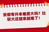 安徽專升本難度大嗎？比較大還越來(lái)越難了！