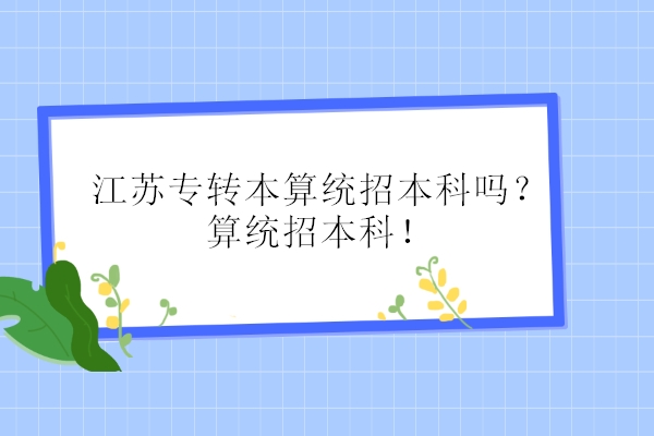 江蘇專轉(zhuǎn)本算統(tǒng)招本科嗎？算統(tǒng)招本科！