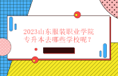 2023山東服裝職業(yè)學(xué)院專(zhuān)升本去哪些學(xué)校？