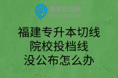 福建專升本切線院校投檔線沒公布怎么辦