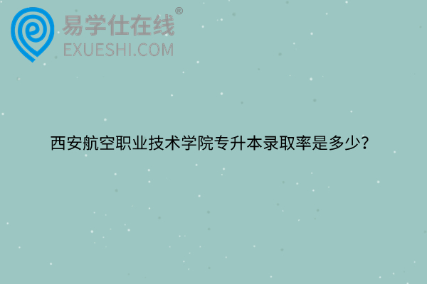 西安航空職業(yè)技術學院專升本錄取率是多少？