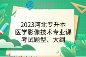 2023河北專升本醫(yī)學(xué)影像技術(shù)專業(yè)課考試題型、大綱