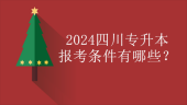 2024四川專升本報考條件有哪些？普通生和退役士兵！