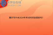 重庆专升本2024年考试时间会提前吗？