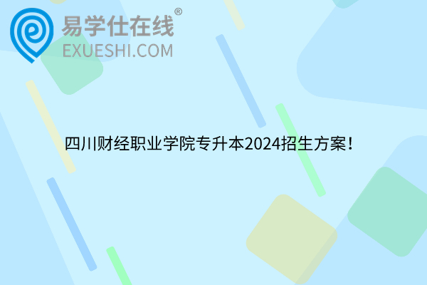 四川财经职业学院专升本2024招生方案！