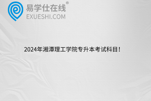 2024年湘潭理工学院专升本考试科目！