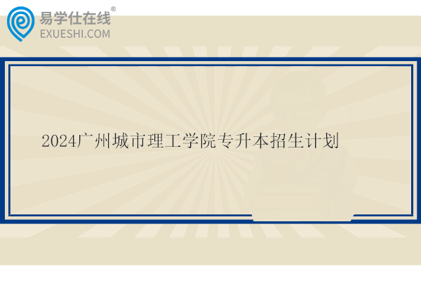 2024广州城市理工学院专升本招生计划