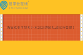 西安歐亞學院專升本2024普通批錄取分數(shù)線！