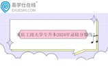 重慶工商大學(xué)專(zhuān)升本2024年錄取分?jǐn)?shù)線