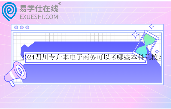 2024四川專升本電子商務(wù)可以考哪些本科院校？