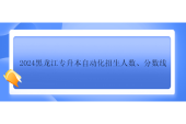 2024黑龍江專升本自動化招生人數(shù)、分?jǐn)?shù)線