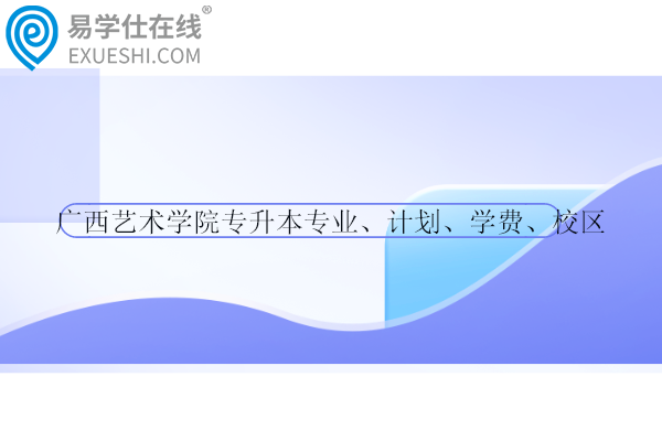 廣西藝術學院專升本專業(yè)、計劃、學費、校區(qū)