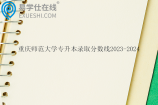 重慶師范大學(xué)專(zhuān)升本錄取分?jǐn)?shù)線2023-2024