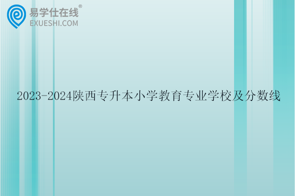 陜西專升本小學(xué)教育專業(yè)學(xué)校及分?jǐn)?shù)線