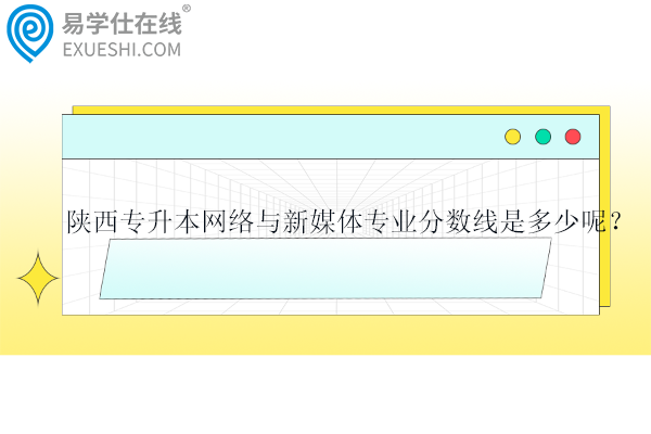 陜西專(zhuān)升本網(wǎng)絡(luò)與新媒體專(zhuān)業(yè)分?jǐn)?shù)線