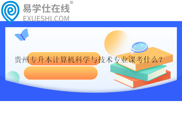 貴州專(zhuān)升本計(jì)算機(jī)科學(xué)與技術(shù)專(zhuān)業(yè)課考什么？