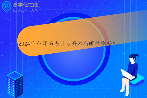 2024廣東環(huán)境設(shè)計(jì)專升本有哪些學(xué)校？