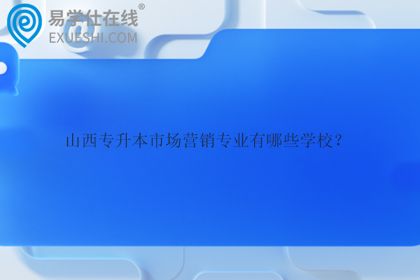 山西專升本市場營銷專業(yè)有哪些學校？