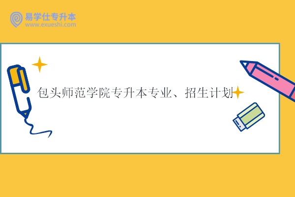 包頭師范學院專升本專業(yè)、招生計劃