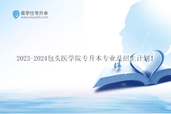 2023-2024包頭醫(yī)學院專升本專業(yè)及招生計劃！