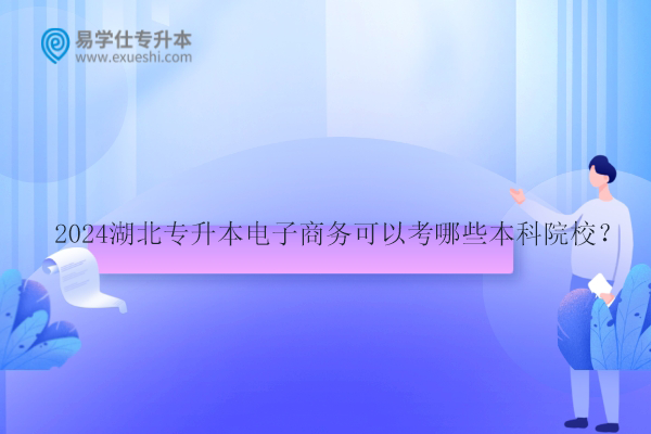 2024湖北專升本電子商務(wù)可以考哪些本科院校？