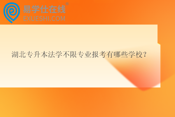 湖北專升本法學不限專業(yè)報考有哪些學校？