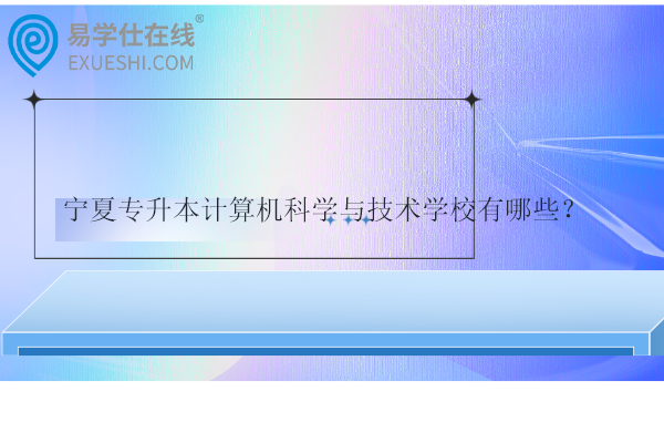 寧夏專升本計算機科學與技術學校有哪些？