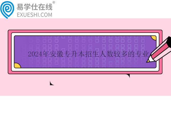 2024年安徽專升本招生人數較多的專業(yè)