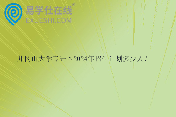 井岡山大學(xué)專升本2024年招生計劃