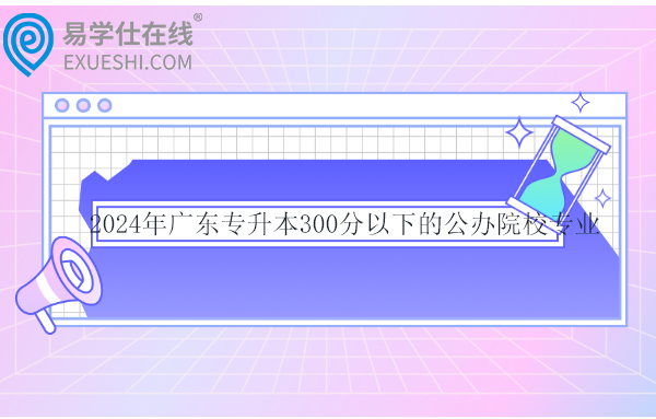 2024年廣東專升本300分以下的公辦院校專業(yè)