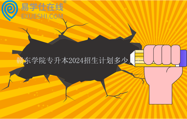 贛東學(xué)院專升本2024招生計劃多少人？