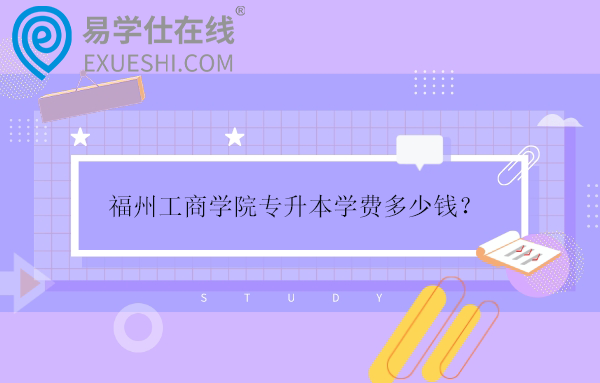 福州工商學(xué)院專升本學(xué)費(fèi)多少錢？