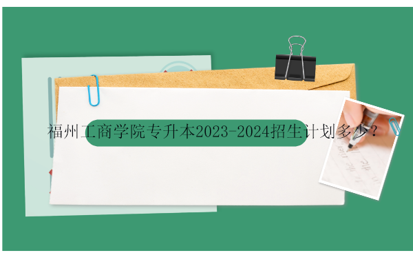 福州工商學院專升本招生計劃多少？