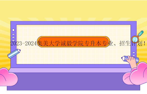 集美大學(xué)誠(chéng)毅學(xué)院專升本專業(yè)、招生計(jì)劃！