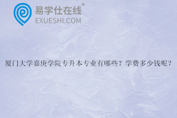 廈門大學(xué)嘉庚學(xué)院專升本專業(yè)有哪些？學(xué)費(fèi)多少錢呢？