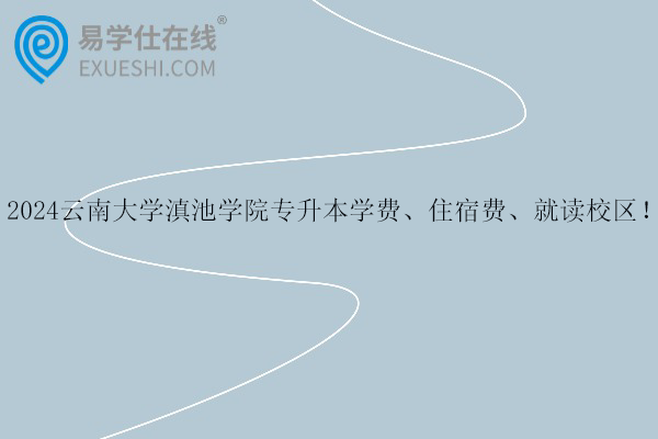 2024云南大學滇池學院專升本學費、住宿費、就讀校區(qū)！