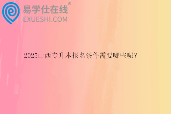 2025山西專升本報名條件需要哪些呢？