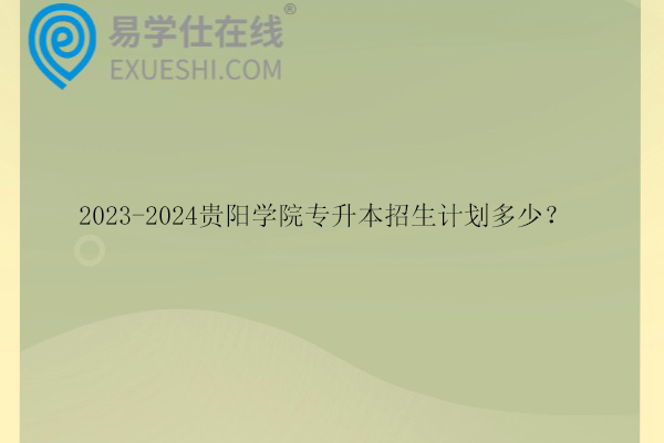 2023-2024貴陽學(xué)院專升本招生計(jì)劃多少？