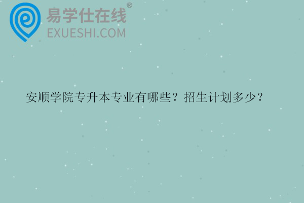 安順學院專升本專業(yè)有哪些？招生計劃多少？