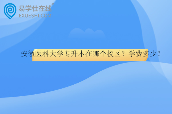 安徽醫(yī)科大學專升本在哪個校區(qū)？學費多少？